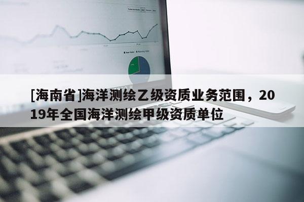 [海南省]海洋測繪乙級資質業務范圍，2019年全國海洋測繪甲級資質單位
