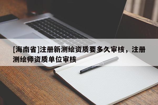 [海南省]注冊新測繪資質要多久審核，注冊測繪師資質單位審核