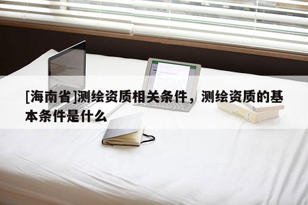 [海南省]測(cè)繪資質(zhì)相關(guān)條件，測(cè)繪資質(zhì)的基本條件是什么