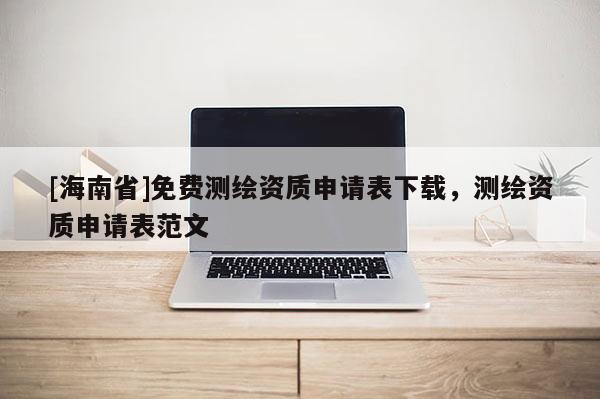 [海南省]免費測繪資質申請表下載，測繪資質申請表范文