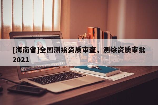 [海南省]全國測繪資質審查，測繪資質審批2021