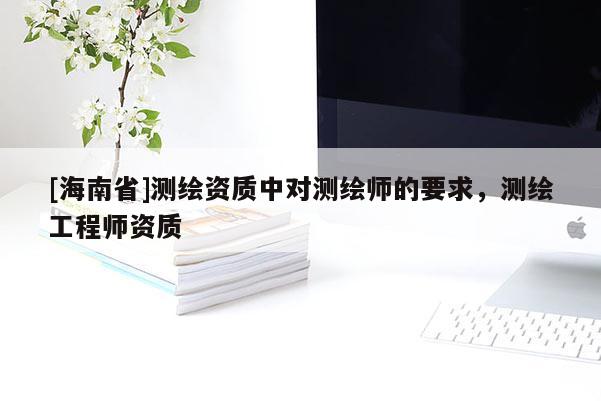 [海南省]測繪資質中對測繪師的要求，測繪工程師資質