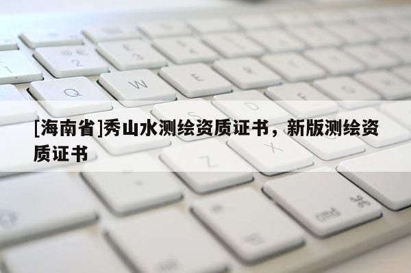 [海南省]秀山水測(cè)繪資質(zhì)證書，新版測(cè)繪資質(zhì)證書
