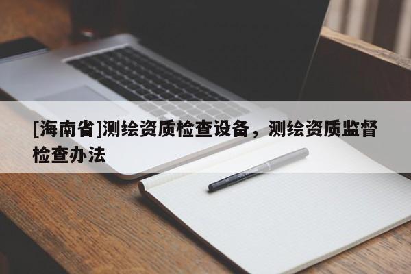 [海南省]測繪資質檢查設備，測繪資質監督檢查辦法
