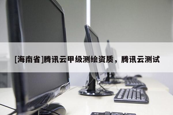 [海南省]騰訊云甲級測繪資質，騰訊云測試