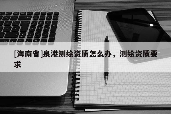 [海南省]泉港測(cè)繪資質(zhì)怎么辦，測(cè)繪資質(zhì)要求