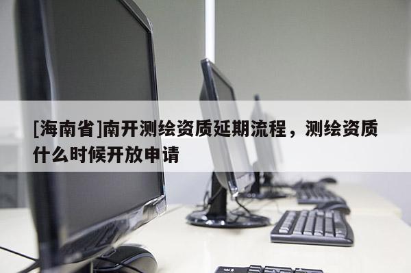 [海南省]南開(kāi)測(cè)繪資質(zhì)延期流程，測(cè)繪資質(zhì)什么時(shí)候開(kāi)放申請(qǐng)