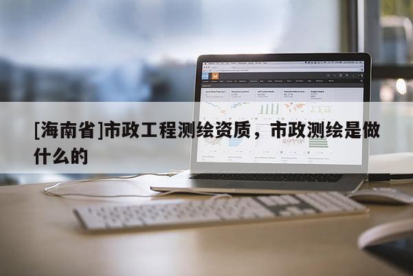 [海南省]市政工程測繪資質，市政測繪是做什么的