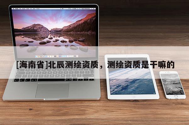 [海南省]北辰測繪資質，測繪資質是干嘛的