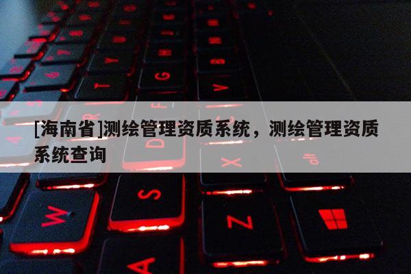 [海南省]測繪管理資質系統，測繪管理資質系統查詢