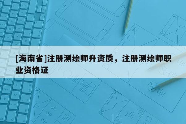 [海南省]注冊測繪師升資質，注冊測繪師職業資格證