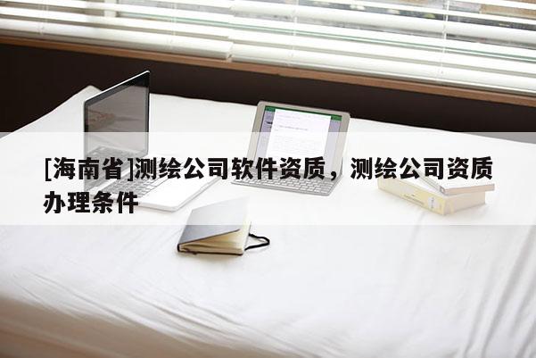 [海南省]測繪公司軟件資質，測繪公司資質辦理條件