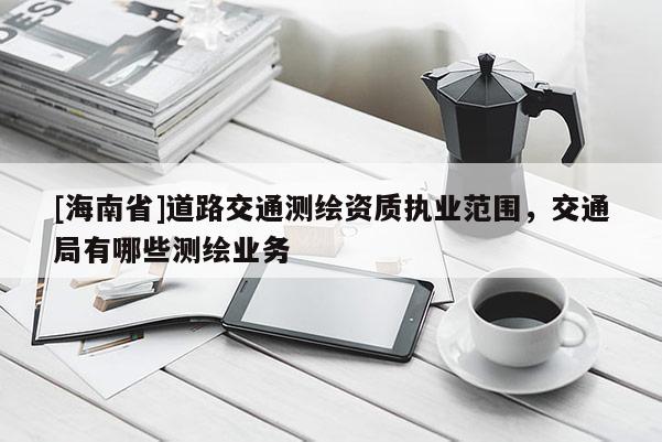 [海南省]道路交通測繪資質執業范圍，交通局有哪些測繪業務