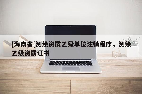 [海南省]測繪資質乙級單位注銷程序，測繪乙級資質證書