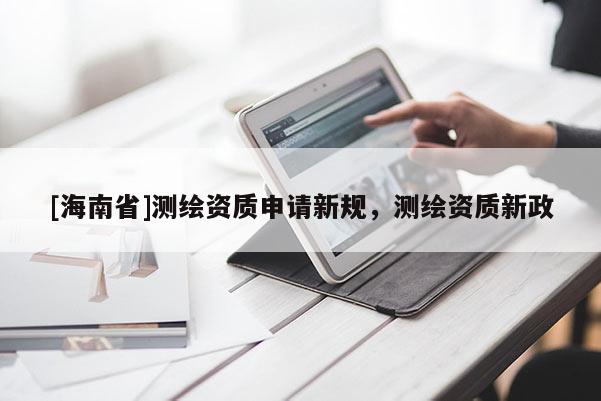 [海南省]測繪資質申請新規，測繪資質新政