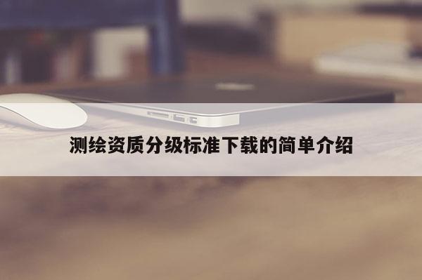 測(cè)繪資質(zhì)分級(jí)標(biāo)準(zhǔn)下載的簡(jiǎn)單介紹