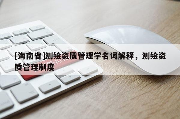 [海南省]測(cè)繪資質(zhì)管理學(xué)名詞解釋?zhuān)瑴y(cè)繪資質(zhì)管理制度