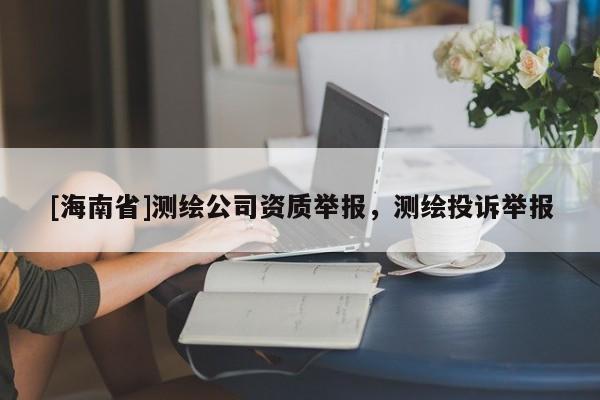[海南省]測繪公司資質舉報，測繪投訴舉報