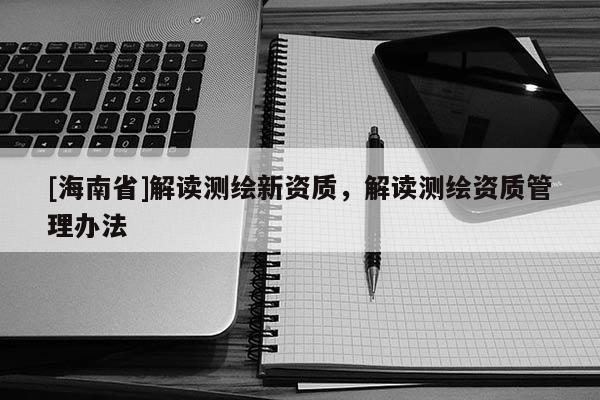 [海南省]解讀測繪新資質(zhì)，解讀測繪資質(zhì)管理辦法