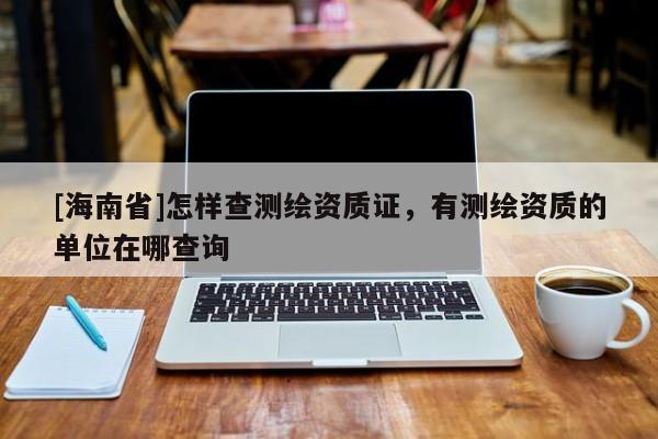 [海南省]怎樣查測(cè)繪資質(zhì)證，有測(cè)繪資質(zhì)的單位在哪查詢