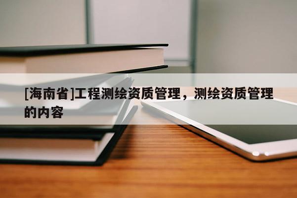 [海南省]工程測繪資質管理，測繪資質管理的內容