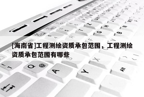 [海南省]工程測繪資質承包范圍，工程測繪資質承包范圍有哪些
