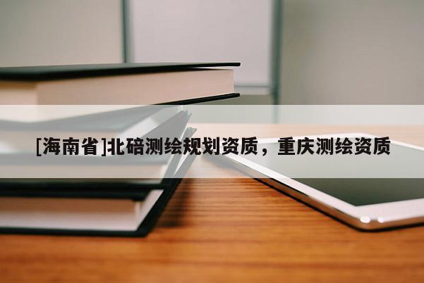 [海南省]北碚測(cè)繪規(guī)劃資質(zhì)，重慶測(cè)繪資質(zhì)
