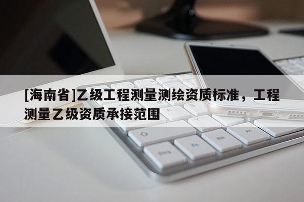 [海南省]乙級工程測量測繪資質標準，工程測量乙級資質承接范圍