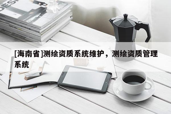 [海南省]測(cè)繪資質(zhì)系統(tǒng)維護(hù)，測(cè)繪資質(zhì)管理系統(tǒng)