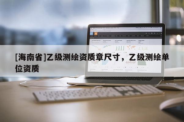 [海南省]乙級測繪資質(zhì)章尺寸，乙級測繪單位資質(zhì)