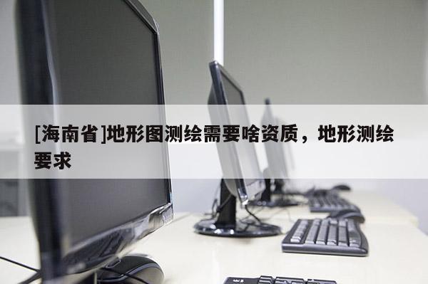 [海南省]地形圖測繪需要啥資質，地形測繪要求