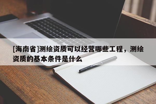 [海南省]測(cè)繪資質(zhì)可以經(jīng)營(yíng)哪些工程，測(cè)繪資質(zhì)的基本條件是什么