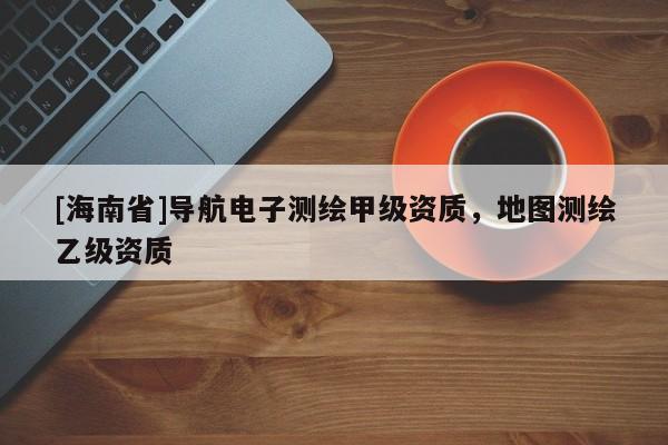 [海南省]導航電子測繪甲級資質，地圖測繪乙級資質