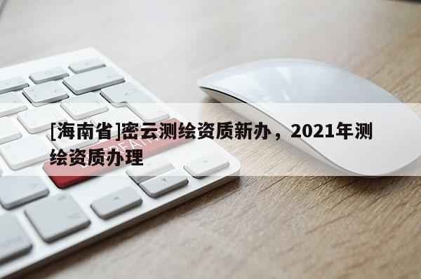 [海南省]密云測繪資質新辦，2021年測繪資質辦理