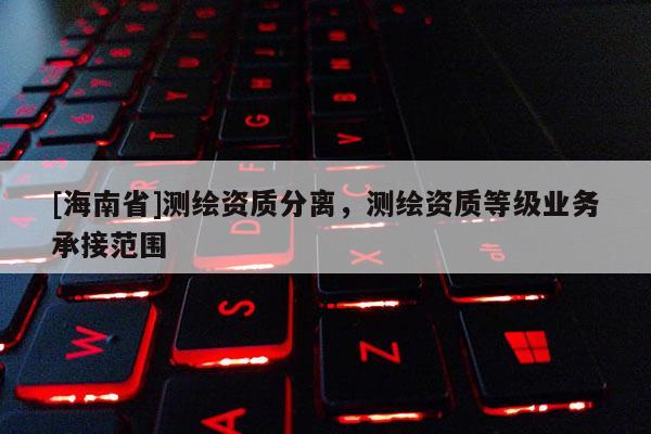 [海南省]測(cè)繪資質(zhì)分離，測(cè)繪資質(zhì)等級(jí)業(yè)務(wù)承接范圍