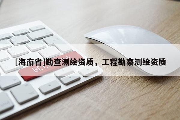 [海南省]勘查測繪資質(zhì)，工程勘察測繪資質(zhì)