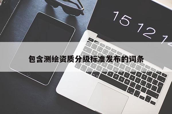 包含測(cè)繪資質(zhì)分級(jí)標(biāo)準(zhǔn)發(fā)布的詞條