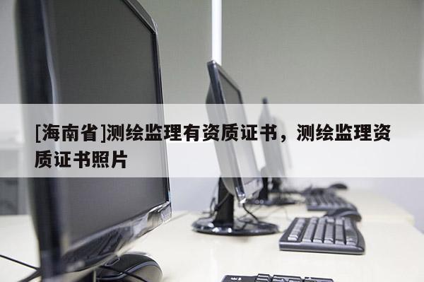 [海南省]測繪監理有資質證書，測繪監理資質證書照片