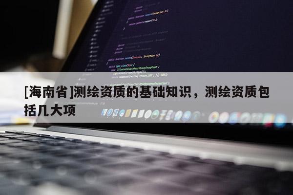 [海南省]測繪資質的基礎知識，測繪資質包括幾大項