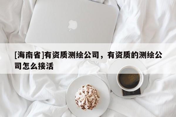 [海南省]有資質(zhì)測(cè)繪公司，有資質(zhì)的測(cè)繪公司怎么接活