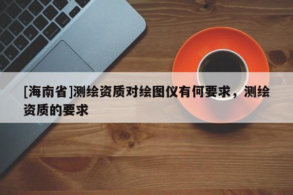 [海南省]測繪資質對繪圖儀有何要求，測繪資質的要求