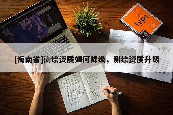 [海南省]測繪資質如何降級，測繪資質升級