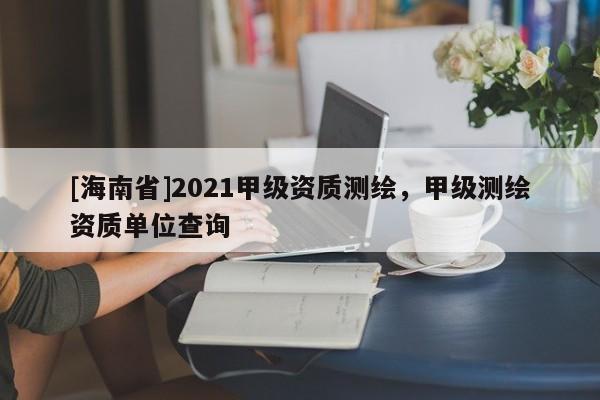[海南省]2021甲級資質測繪，甲級測繪資質單位查詢