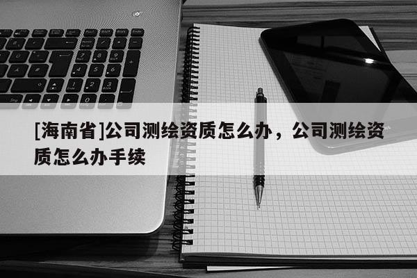[海南省]公司測繪資質怎么辦，公司測繪資質怎么辦手續