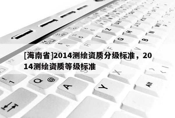 [海南省]2014測繪資質(zhì)分級標準，2014測繪資質(zhì)等級標準