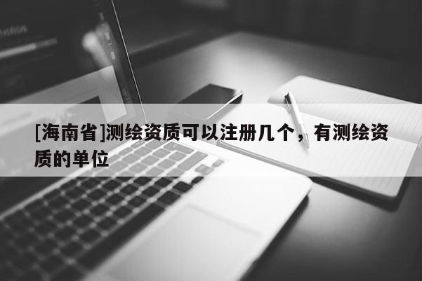 [海南省]測繪資質可以注冊幾個，有測繪資質的單位