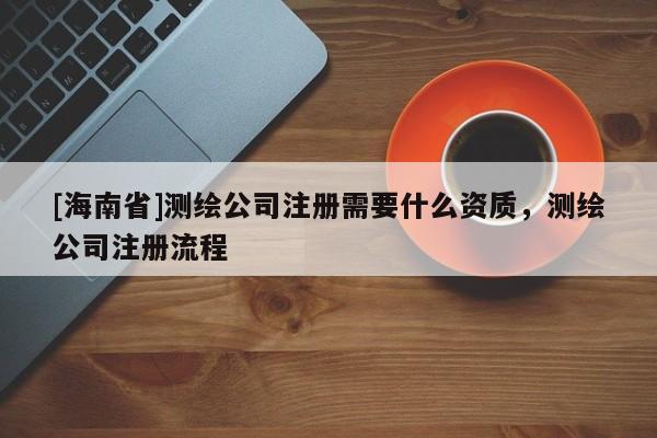 [海南省]測繪公司注冊需要什么資質，測繪公司注冊流程