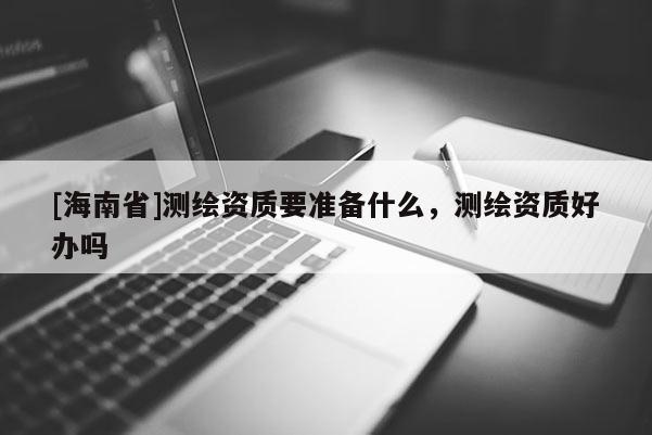[海南省]測繪資質要準備什么，測繪資質好辦嗎