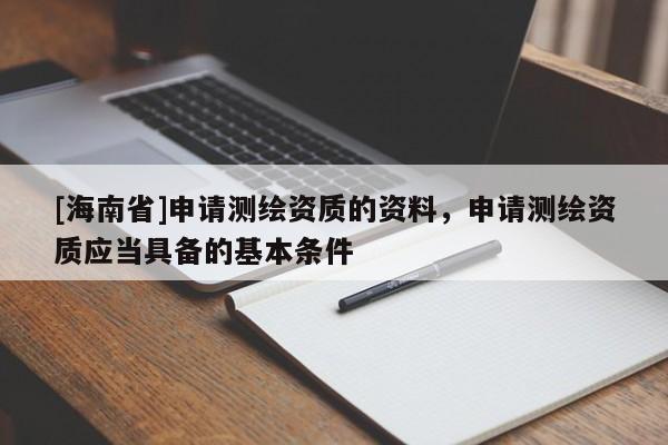 [海南省]申請測繪資質的資料，申請測繪資質應當具備的基本條件