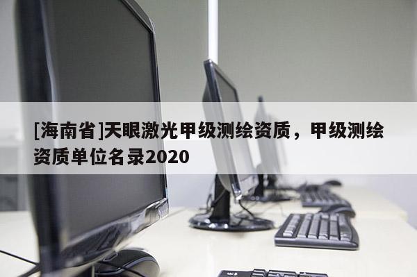 [海南省]天眼激光甲級測繪資質，甲級測繪資質單位名錄2020